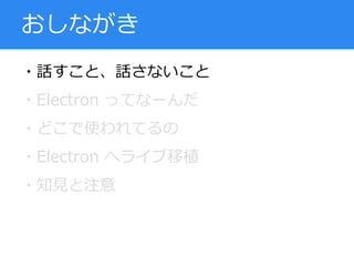 ・話すこと、話さないこと
・Electron ってなーんだ
・どこで使われてるの
・Electron へライブ移植
・知見と注意
おしながき
 
