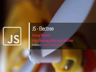 
JS - Electron
Eueung Mulyana
http://eueung.github.io/js/electron
JS CodeLabs | Attribution-ShareAlike CC BY-SA
1 / 27
 