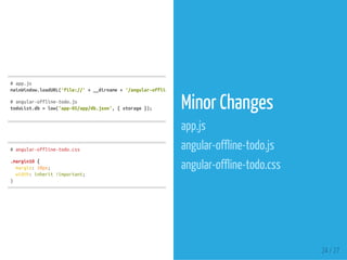 #angular-offline-todo.css
.margin10{
margin:10px;
width:inherit!important;
}
#app.js
mainWindow.loadURL('file://'+__dirname+'/angular-offline-todo.html'
#angular-offline-todo.js
todoList.db=low('app-05/app/db.json',{storage}); Minor Changes
app.js
angular-offline-todo.js
angular-offline-todo.css
24 / 27
 