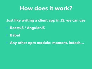 How does it work?
Just like writing a client app in JS, we can use
‣ ReactJS / AngularJS
‣ Babel
‣ Any other npm module: moment, lodash…
 