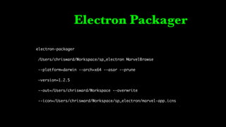 Electron Packager
electron-packager
/Users/chrisward/Workspace/sp_electron MarvelBrowse
--platform=darwin --arch=x64 --asar --prune
—version=1.2.5
--out=/Users/chrisward/Workspace --overwrite
--icon=/Users/chrisward/Workspace/sp_electron/marvel-app.icns
 