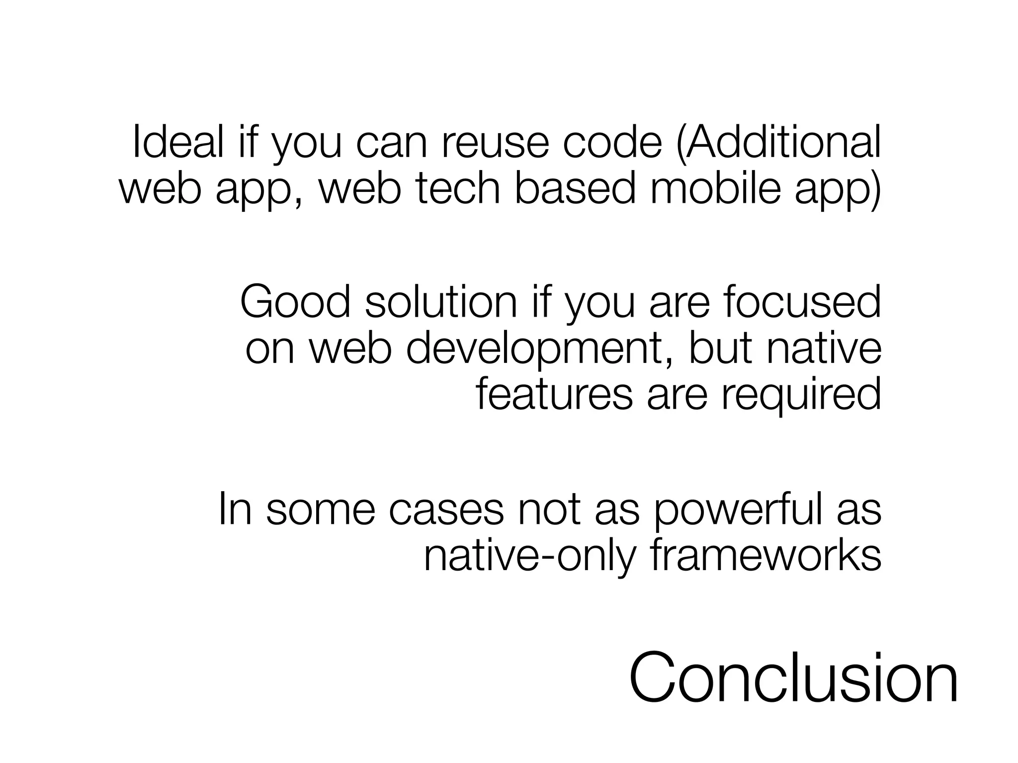 Conclusion
Ideal if you can reuse code (Additional
web app, web tech based mobile app)
Good solution if you are focused
on web development, but native
features are required
In some cases not as powerful as
native-only frameworks
 