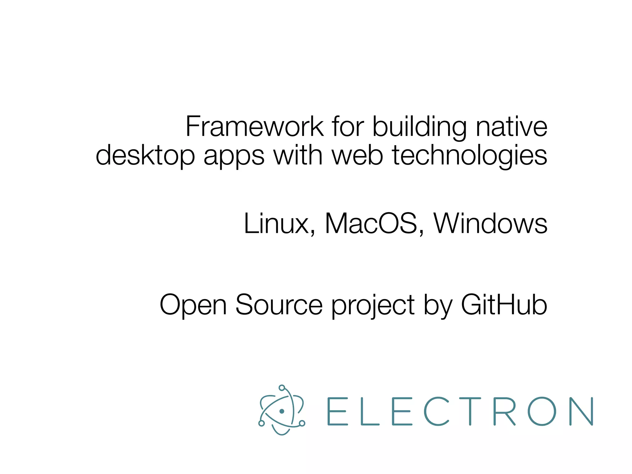 Framework for building native
desktop apps with web technologies
Linux, MacOS, Windows
Open Source project by GitHub
 