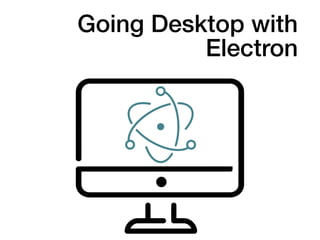 Going Desktop with
Electron
 