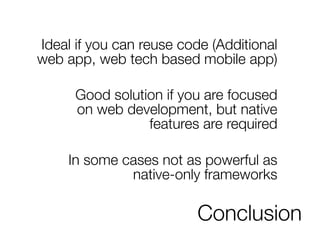 Conclusion
Ideal if you can reuse code (Additional
web app, web tech based mobile app)
Good solution if you are focused
on web development, but native
features are required
In some cases not as powerful as
native-only frameworks
 