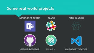 Some real world projects
MICROSOFT TEAMS
GITHUB DESKTOP
SLACK GITHUB ATOM
NYLAS N1 MICROSOFT VSCODE
 