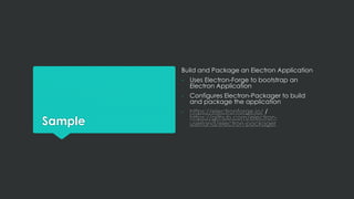 Sample
Build and Package an Electron Application
- Uses Electron-Forge to bootstrap an
Electron Application
- Configures Electron-Packager to build
and package the application
- https://electronforge.io/ /
https://github.com/electron-
userland/electron-packager
 