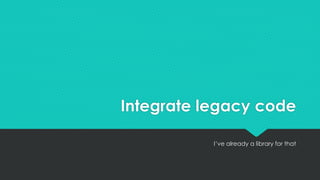 Integrate legacy code
I’ve already a library for that
 