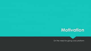 Motivation
On the need for going cross platform
 