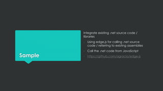 Sample
Integrate existing .net source code /
libraries
- Using edge.js for calling .net source
code / referring to existing assemblies
- Call the .net code from JavaScript
- https://github.com/agracio/edge-js
 