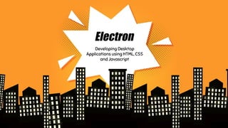 Electron
Developing Desktop
Applications using HTML, CSS
and Javascript
 