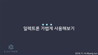 일렉트론 가볍게 사용해보기
2018.11.14 Myung Jun
 