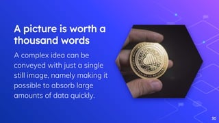 A picture is worth a
thousand words
A complex idea can be
conveyed with just a single
still image, namely making it
possible to absorb large
amounts of data quickly.
30
 