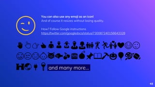 ✋👆👉👍👤👦👧👨👩👪💃🏃💑❤😂😉
😋😒😭👶😸🐟🍒🍔💣📌📖🔨🎃🎈🎨🏈
🏰🌏🔌🔑 and many more...
😉
48
You can also use any emoji as an icon!
And of course it resizes without losing quality.
How? Follow Google instructions
https://twitter.com/googledocs/status/730087240156643328
 