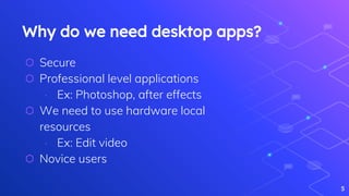 Why do we need desktop apps?
⬡ Secure
⬡ Professional level applications
∙ Ex: Photoshop, after effects
⬡ We need to use hardware local
resources
∙ Ex: Edit video
⬡ Novice users
5
 