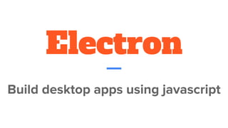 Electron
Build desktop apps using javascript
 