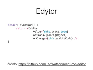 Edytor
Źródło: https://github.com/JedWatson/react-md-editor
render: function() {
return <Editor
value={this.state.code}
options={configObject}
onChange={this.updateCode} />
}
 