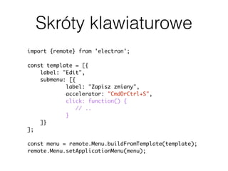 Skróty klawiaturowe
import {remote} from 'electron';
const template = [{
label: "Edit",
submenu: [{
label: "Zapisz zmiany",
accelerator: "CmdOrCtrl+S",
click: function() {
// ..
}
]}
];
const menu = remote.Menu.buildFromTemplate(template);
remote.Menu.setApplicationMenu(menu);
 