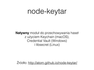 node-keytar
Źródło: http://atom.github.io/node-keytar/
Natywny moduł do przechowywania haseł  
z użyciem Keychain (macOS),  
Credential Vault (Windows)  
i libsecret (Linux)
 