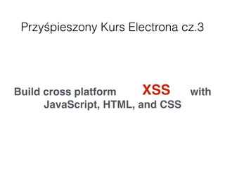 Przyśpieszony Kurs Electrona cz.3
Build cross platform desktop apps with
JavaScript, HTML, and CSS
XSS
 