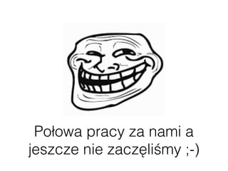 Połowa pracy za nami a
jeszcze nie zaczęliśmy ;-)
 