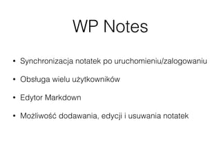 WP Notes
• Synchronizacja notatek po uruchomieniu/zalogowaniu
• Obsługa wielu użytkowników
• Edytor Markdown
• Możliwość dodawania, edycji i usuwania notatek
• Wyszukiwarka notatek
 
