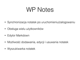WP Notes
• Synchronizacja notatek po uruchomieniu/zalogowaniu
• Obsługa wielu użytkowników
• Edytor Markdown
• Możliwość dodawania, edycji i usuwania notatek
• Wyszukiwarka notatek
 