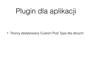 Plugin dla aplikacji
• Tworzy dedykowany Custom Post Type dla danych
• Tworzy potrzebne endpointy
• Modyﬁkuje istniejące endpointy
 