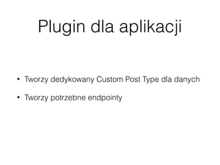Plugin dla aplikacji
• Tworzy dedykowany Custom Post Type dla danych
• Tworzy potrzebne endpointy
• Modyﬁkuje istniejące endpointy
 