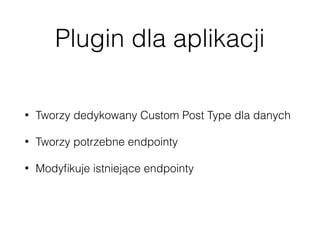 Plugin dla aplikacji
• Tworzy dedykowany Custom Post Type dla danych
• Tworzy potrzebne endpointy
• Modyﬁkuje istniejące endpointy
 