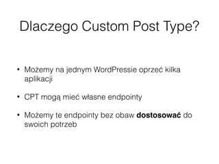 Dlaczego Custom Post Type?
• Możemy na jednym WordPressie oprzeć kilka
aplikacji
• CPT mogą mieć własne endpointy
• Możemy te endpointy bez obaw dostosować do
swoich potrzeb
 