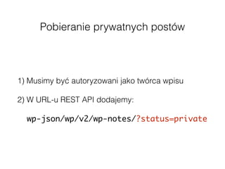 Pobieranie prywatnych postów
1) Musimy być autoryzowani jako twórca wpisu
2) W URL-u REST API dodajemy:
wp-json/wp/v2/wp-notes/?status=private
 