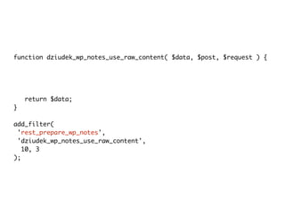 function dziudek_wp_notes_use_raw_content( $data, $post, $request ) {
$data->data['content']['plaintext'] = $post->post_content;
$data->data['title']['plaintext'] = $post->post_title;
$data->data['modified_gmt'] =
strtotime($post->post_modified_gmt . ' UTC') * 1000;
return $data;
}
add_filter(
'rest_prepare_wp_notes',
'dziudek_wp_notes_use_raw_content',
10, 3
);
 
