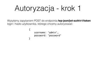 Autoryzacja - krok 1
Wysyłamy zapytaniem POST do endpointa /wp-json/jwt-auth/v1/token  
login i hasło użytkownika, którego chcemy autoryzować:
{
username: 'admin',
password: 'password'
}
 