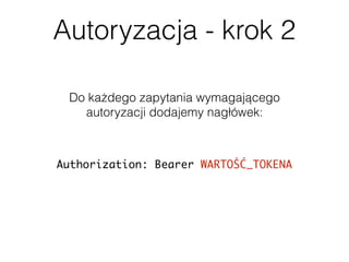 Autoryzacja - krok 2
Do każdego zapytania wymagającego  
autoryzacji dodajemy nagłówek:
Authorization: Bearer WARTOŚĆ_TOKENA
 