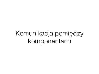 Komunikacja pomiędzy
komponentami
 