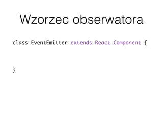 Wzorzec obserwatora
class EventEmitter extends React.Component {
dispatch(event, data) { ... }
subscribe(event, callback) { ... }
unsubscribe(event, callback) { ... }
}
 