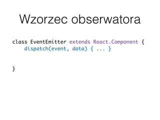 Wzorzec obserwatora
class EventEmitter extends React.Component {
dispatch(event, data) { ... }
subscribe(event, callback) { ... }
unsubscribe(event, callback) { ... }
}
 