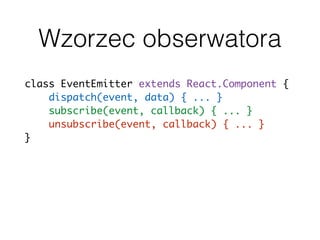 Wzorzec obserwatora
class EventEmitter extends React.Component {
dispatch(event, data) { ... }
subscribe(event, callback) { ... }
unsubscribe(event, callback) { ... }
}
 