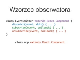 Wzorzec obserwatora
class EventEmitter extends React.Component {
dispatch(event, data) { ... }
subscribe(event, callback) { ... }
unsubscribe(event, callback) { ... }
}
class App extends React.Component
class App extends EventEmitter
 