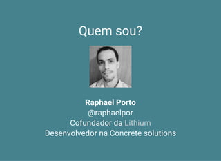 Quem sou?
Raphael Porto
@raphaelpor
Cofundador da
Desenvolvedor na Concrete solutions
Lithium
 