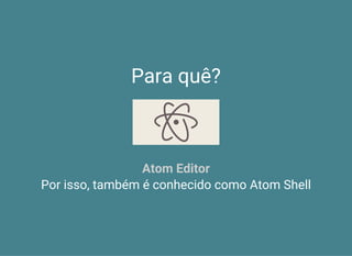 Para quê?
Por isso, também é conhecido como Atom Shell
Atom Editor
 