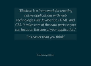 (Electron website)
“Electron is a framework for creating
native applications with web
technologies like JavaScript, HTML, ...