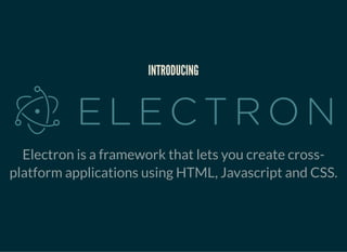 INTRODUCINGINTRODUCING
Electron is a framework that lets you create cross-
platform applications using HTML, Javascript an...