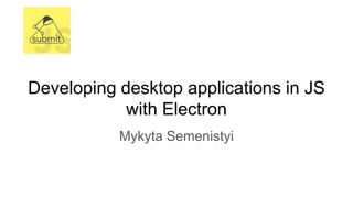 Developing desktop applications in JS
with Electron
Mykyta Semenistyi
 
