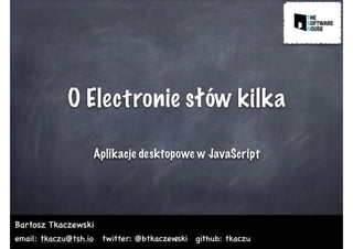 O Electronie słów kilka
Aplikacje desktopowe w JavaScript
Bartosz Tkaczewski
email: tkaczu@tsh.io twitter: @btkaczewski github: tkaczu1
 