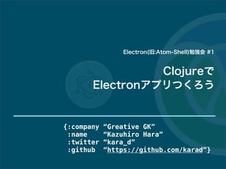 Clojureで
Electronアプリつくろう
{:company “Greative GK”
:name “Kazuhiro Hara”
:twitter “kara_d”
:github “https://github.com/karad”}
Electron(旧:Atom-Shell)勉強会 #1
 