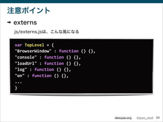 #atom_shelldescjop.org
注意ポイント
➡ externs
js/externs.jsは、こんな風になる
34
var	
  TopLevel	
  =	
  {
"BrowserWindow"	
  :	
  functi...