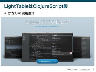 #atom_shelldescjop.org
LightTableはClojureScript製
➡ かなりの実用度!!
9
 