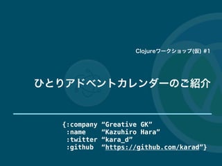 ひとりアドベントカレンダーのご紹介
{:company “Greative GK”
:name “Kazuhiro Hara”
:twitter “kara_d”
:github “https://github.com/karad”}
Clojureワークショップ(仮) #1
 